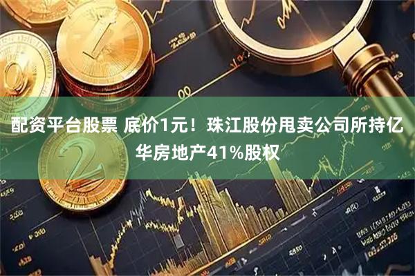 配资平台股票 底价1元！珠江股份甩卖公司所持亿华房地产41%股权