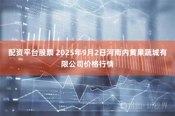 配资平台股票 2025年9月2日河南内黄果蔬城有限公司价格行情