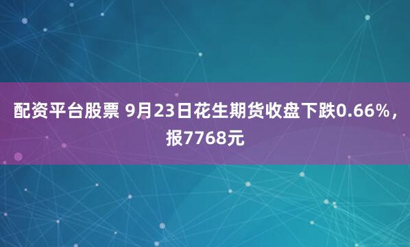 配资平台股票 9月23日花生期货收盘下跌0.66%，报7768元