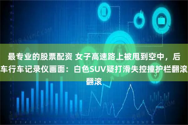 最专业的股票配资 女子高速路上被甩到空中,后车行车记录仪画面:白色SUV疑打滑失控撞护栏翻滚