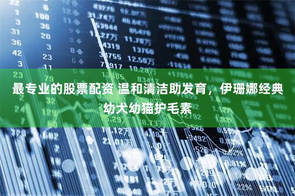 最专业的股票配资 温和清洁助发育,伊珊娜经典幼犬幼猫护毛素