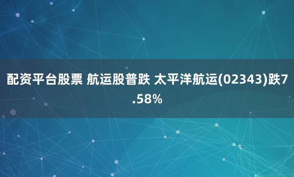 配资平台股票 航运股普跌 太平洋航运(02343)跌7.58%