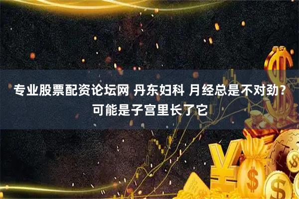 专业股票配资论坛网 丹东妇科 月经总是不对劲？可能是子宫里长了它