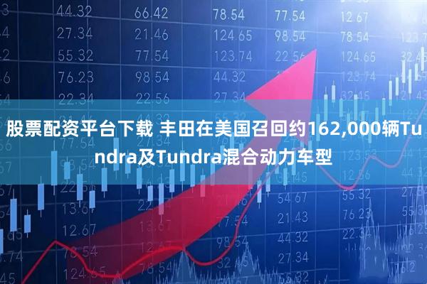 股票配资平台下载 丰田在美国召回约162,000辆Tundra及Tundra混合动力车型