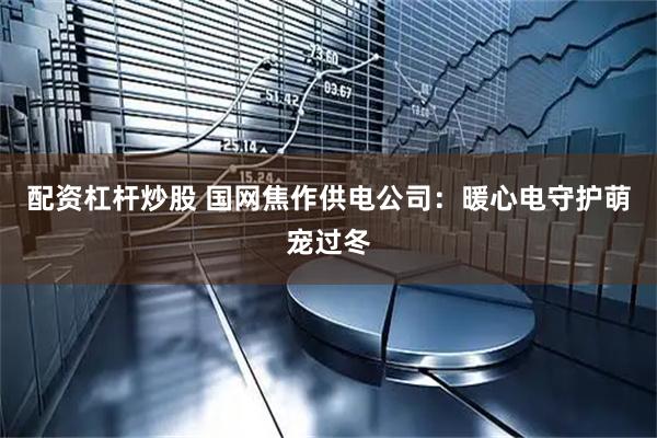 配资杠杆炒股 国网焦作供电公司：暖心电守护萌宠过冬