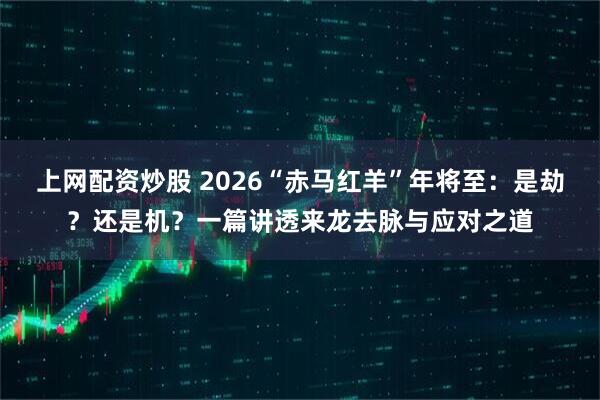 上网配资炒股 2026“赤马红羊”年将至：是劫？还是机？一篇讲透来龙去脉与应对之道