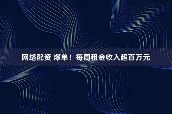 网络配资 爆单!每周租金收入超百万元