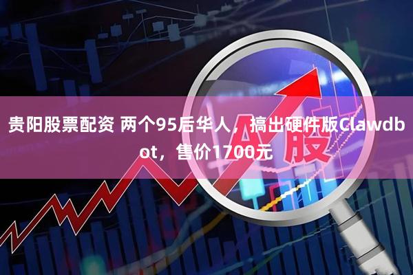 贵阳股票配资 两个95后华人，搞出硬件版Clawdbot，售价1700元