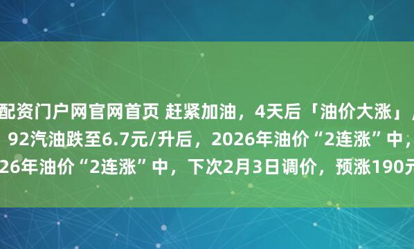 配资门户网官网首页 赶紧加油，4天后「油价大涨」，汽柴油大降1.9毛/升，92汽油跌至6.7元/升后，2026年油价“2连涨”中，下次2月3日调价，预涨190元/吨！