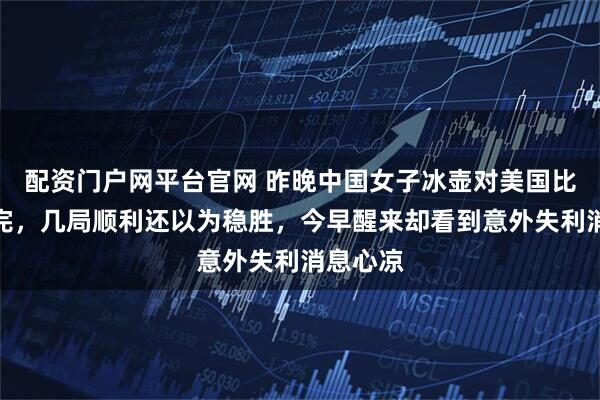 配资门户网平台官网 昨晚中国女子冰壶对美国比赛没看完，几局顺利还以为稳胜，今早醒来却看到意外失利消息心凉