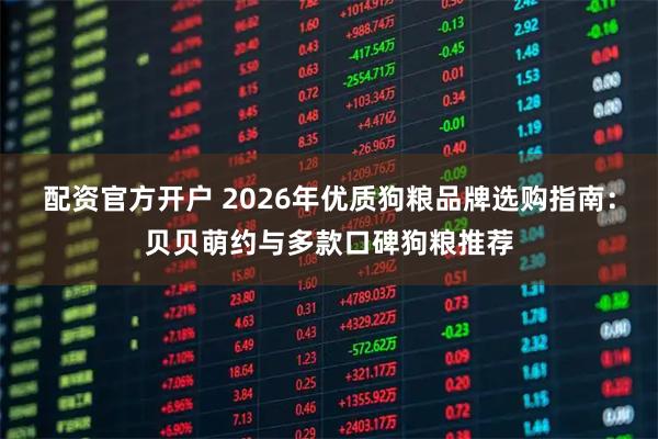 配资官方开户 2026年优质狗粮品牌选购指南：贝贝萌约与多款口碑狗粮推荐