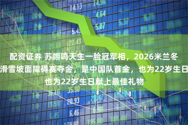 配资证券 苏翊鸣天生一脸冠军相，2026米兰冬奥会男子单板滑雪坡面障碍赛夺金，是中国队首金，也为22岁生日献上最佳礼物