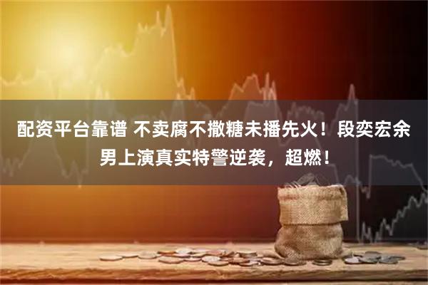 配资平台靠谱 不卖腐不撒糖未播先火！段奕宏余男上演真实特警逆袭，超燃！