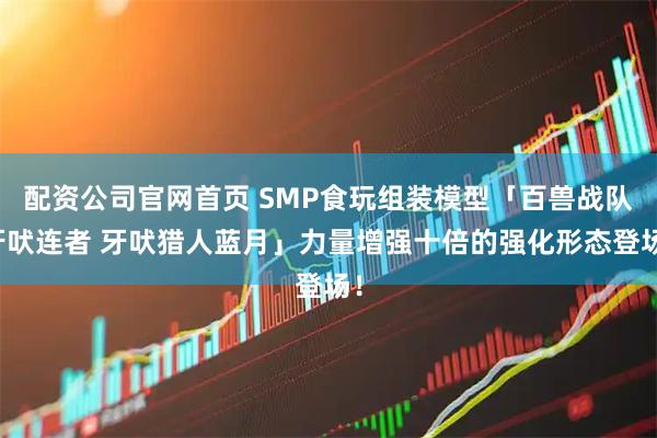 配资公司官网首页 SMP食玩组装模型「百兽战队牙吠连者 牙吠猎人蓝月」力量增强十倍的强化形态登场！