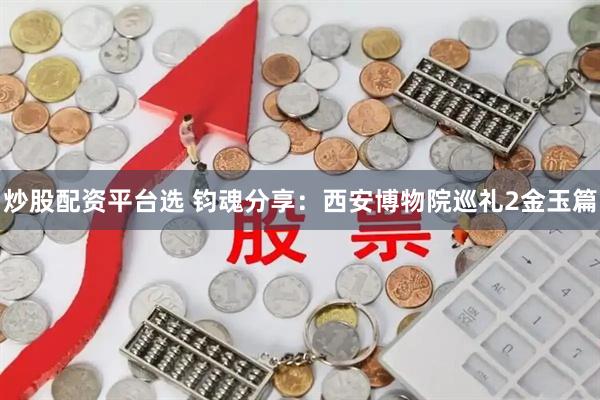 炒股配资平台选 钧魂分享：西安博物院巡礼2金玉篇
