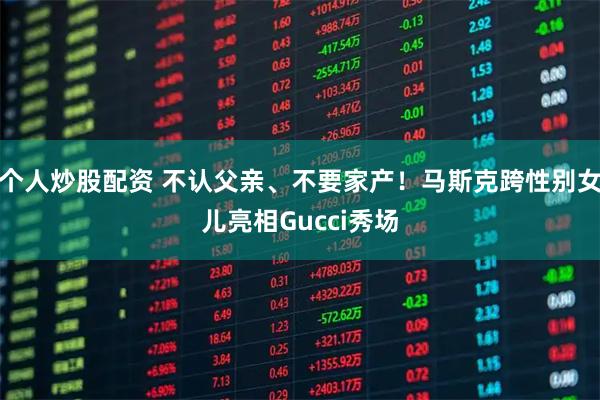 个人炒股配资 不认父亲、不要家产！马斯克跨性别女儿亮相Gucci秀场