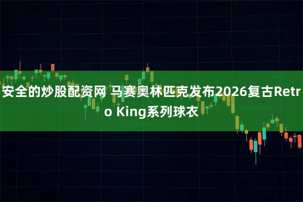 安全的炒股配资网 马赛奥林匹克发布2026复古Retro King系列球衣