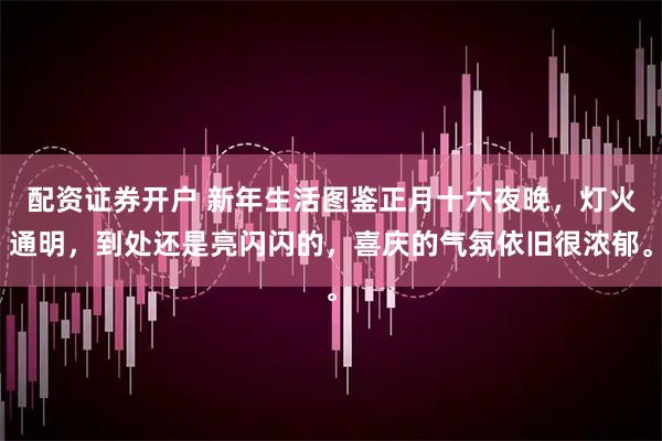 配资证券开户 新年生活图鉴正月十六夜晚，灯火通明，到处还是亮闪闪的，喜庆的气氛依旧很浓郁。