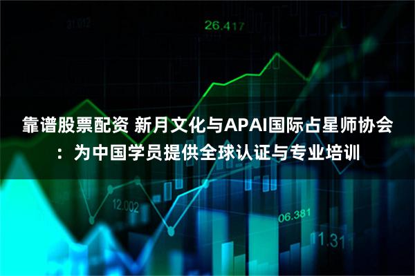 靠谱股票配资 新月文化与APAI国际占星师协会：为中国学员提供全球认证与专业培训