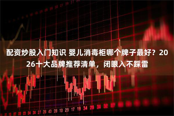 配资炒股入门知识 婴儿消毒柜哪个牌子最好？2026十大品牌推荐清单，闭眼入不踩雷