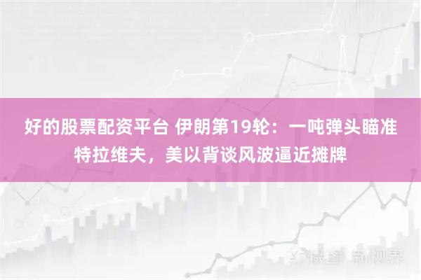 好的股票配资平台 伊朗第19轮：一吨弹头瞄准特拉维夫，美以背谈风波逼近摊牌