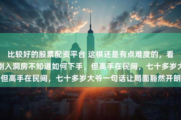 比较好的股票配资平台 这棋还是有点难度的，看得眼花缭乱，就像新郎刚入洞房不知道如何下手，但高手在民间，七十多岁大爷一句话让局面豁然开朗