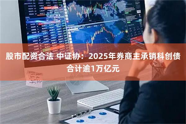股市配资合法 中证协：2025年券商主承销科创债合计逾1万亿元