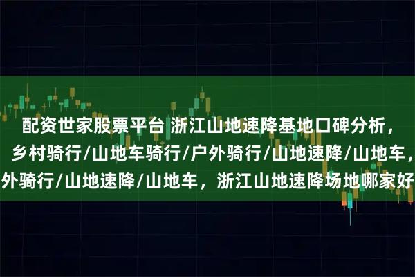 配资世家股票平台 浙江山地速降基地口碑分析，带你领略速降的魅力，乡村骑行/山地车骑行/户外骑行/山地速降/山地车，浙江山地速降场地哪家好