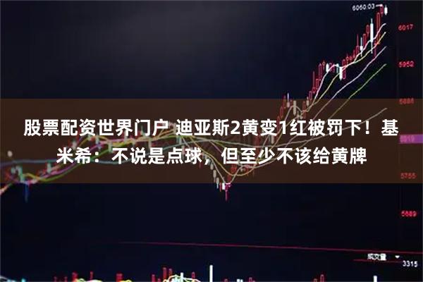 股票配资世界门户 迪亚斯2黄变1红被罚下！基米希：不说是点球，但至少不该给黄牌