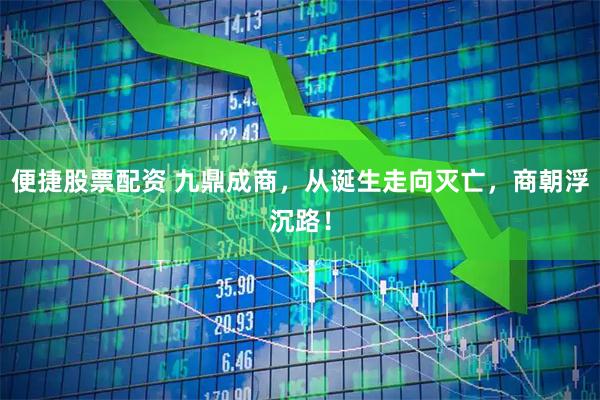 便捷股票配资 九鼎成商，从诞生走向灭亡，商朝浮沉路！