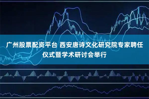 广州股票配资平台 西安唐诗文化研究院专家聘任仪式暨学术研讨会举行