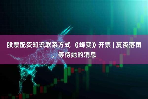 股票配资知识联系方式 《蝶变》开票 | 夏夜落雨，等待她的消息