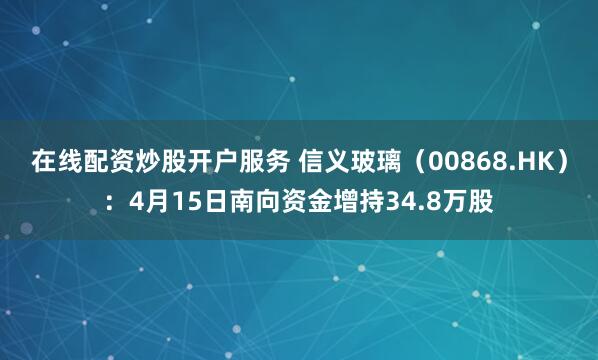在线配资炒股开户服务 信义玻璃（00868.HK）：4月15日南向资金增持34.8万股
