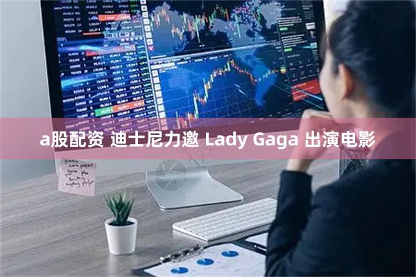 a股配资 迪士尼力邀 Lady Gaga 出演电影