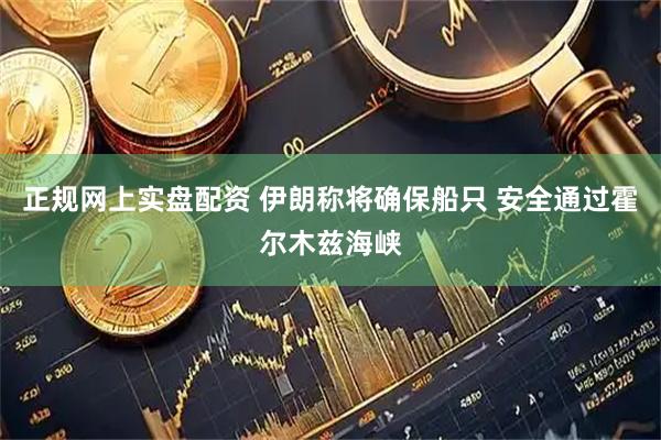 正规网上实盘配资 伊朗称将确保船只 安全通过霍尔木兹海峡