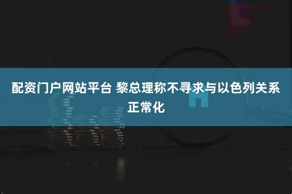 配资门户网站平台 黎总理称不寻求与以色列关系正常化