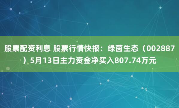 股票配资利息 股票行情快报：绿茵生态（002887）5月13日主力资金净买入807.74万元