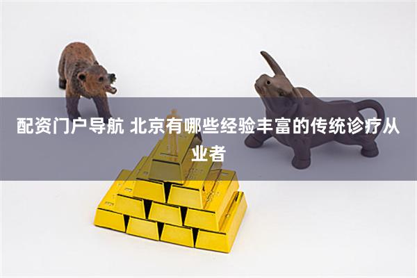 配资门户导航 北京有哪些经验丰富的传统诊疗从业者