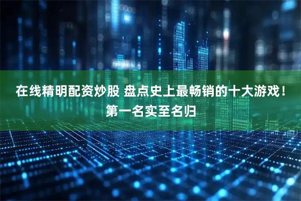 在线精明配资炒股 盘点史上最畅销的十大游戏！第一名实至名归