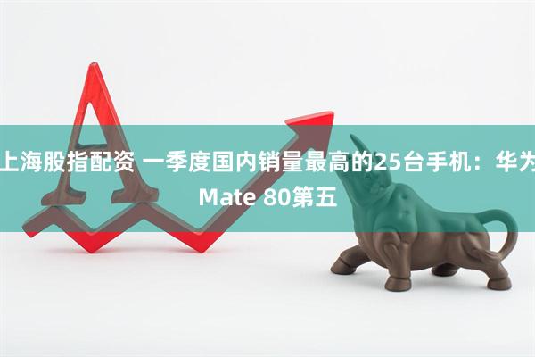 上海股指配资 一季度国内销量最高的25台手机：华为Mate 80第五