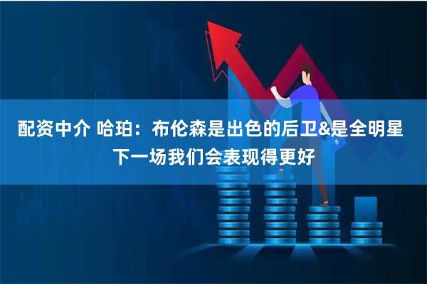 配资中介 哈珀：布伦森是出色的后卫&是全明星 下一场我们会表现得更好