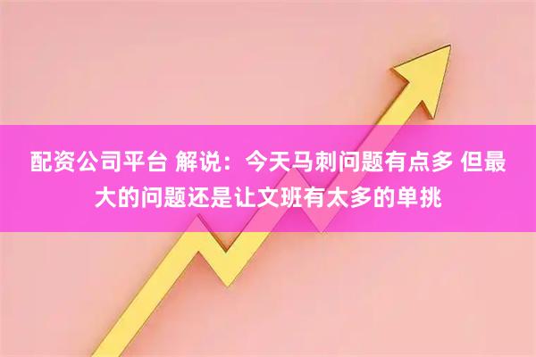 配资公司平台 解说：今天马刺问题有点多 但最大的问题还是让文班有太多的单挑