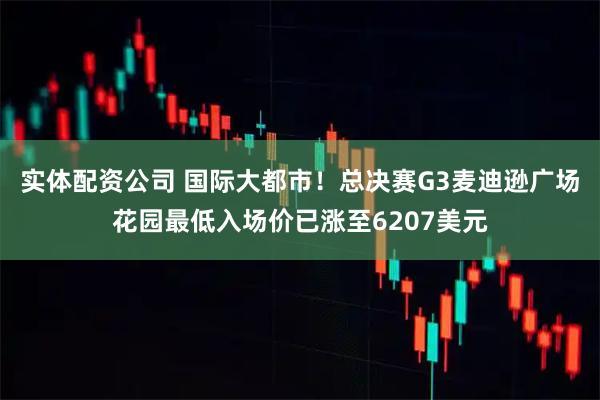 实体配资公司 国际大都市！总决赛G3麦迪逊广场花园最低入场价已涨至6207美元