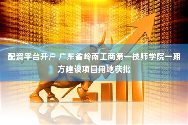配资平台开户 广东省岭南工商第一技师学院一期方建设项目用地获批