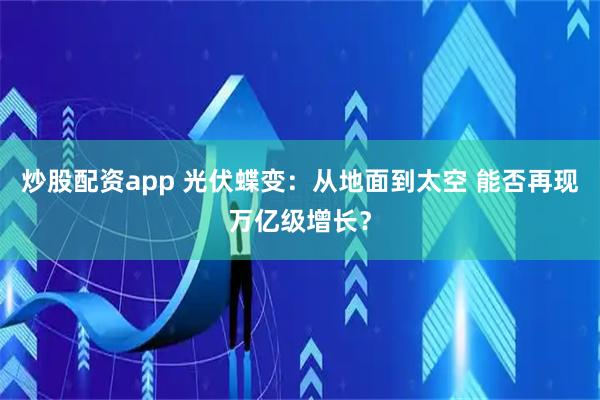炒股配资app 光伏蝶变：从地面到太空 能否再现万亿级增长？