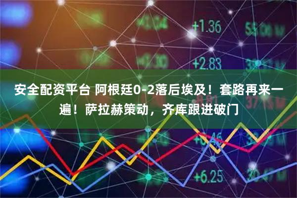 安全配资平台 阿根廷0-2落后埃及！套路再来一遍！萨拉赫策动，齐库跟进破门
