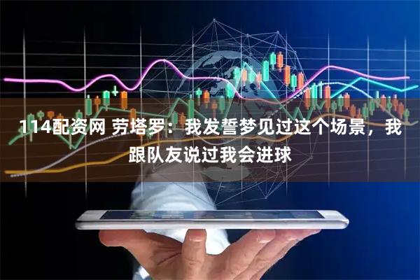 114配资网 劳塔罗：我发誓梦见过这个场景，我跟队友说过我会进球
