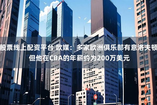 股票线上配资平台 欧媒：多家欧洲俱乐部有意洛夫顿 但他在CBA的年薪约为200万美元
