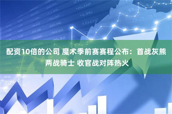配资10倍的公司 魔术季前赛赛程公布：首战灰熊 两战骑士 收官战对阵热火