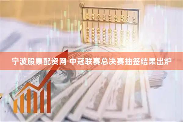 宁波股票配资网 中冠联赛总决赛抽签结果出炉